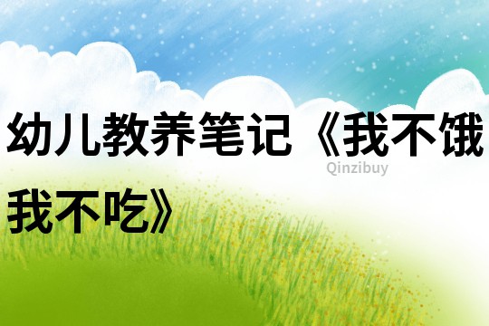 幼兒教養筆記《我不餓我不吃》