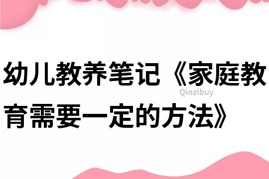 幼兒教養筆記《家庭教育需要一定的方法》
