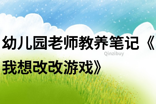 幼兒園老師教養(yǎng)筆記《我想改改游戲》