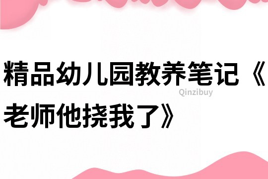精品幼兒園教養(yǎng)筆記《老師他撓我了》