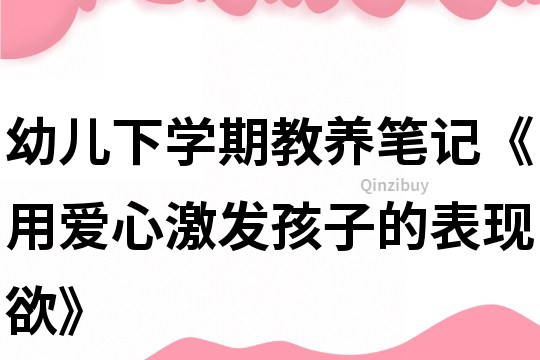 幼兒下學(xué)期教養(yǎng)筆記《用愛(ài)心激發(fā)孩子的表現(xiàn)欲》
