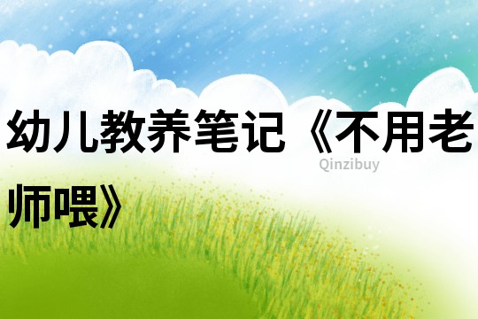 幼兒教養(yǎng)筆記《不用老師喂》