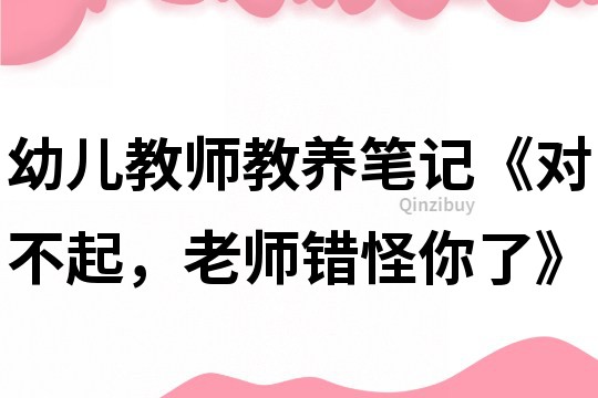 幼兒教師教養(yǎng)筆記《對不起，老師錯怪你了》