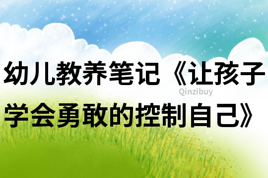 幼兒教養(yǎng)筆記《讓孩子學(xué)會(huì)勇敢的控制自己》