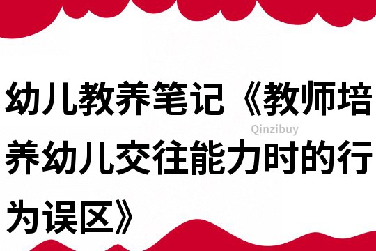 幼兒教養筆記《教師培養幼兒交往能力時的行為誤區》