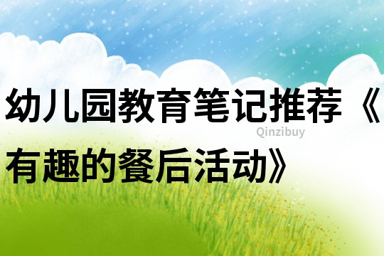 幼兒園教育筆記推薦《有趣的餐后活動》