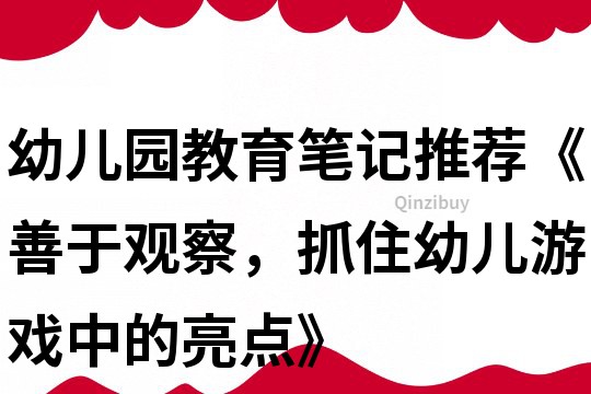 幼兒園教育筆記推薦《善于觀察，抓住幼兒游戲中的亮點》