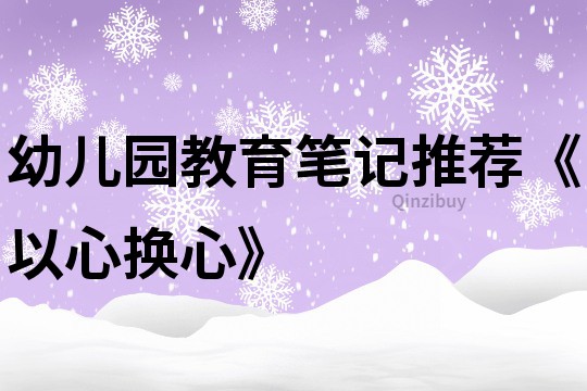 幼兒園教育筆記推薦《以心換心》