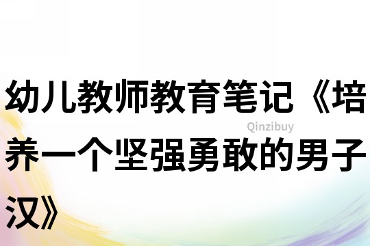 幼兒教師教育筆記《培養(yǎng)一個(gè)堅(jiān)強(qiáng)勇敢的男子漢》