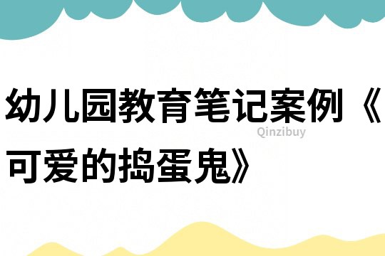 幼兒園教育筆記案例《可愛的&quot;搗蛋鬼&quot;》
