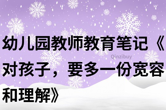 幼兒園教師教育筆記《對孩子，要多一份寬容和理解》