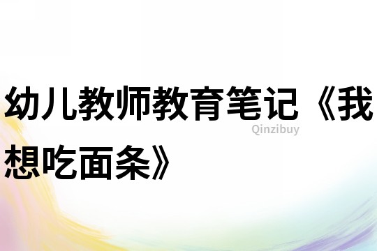幼兒教師教育筆記《我想吃面條》