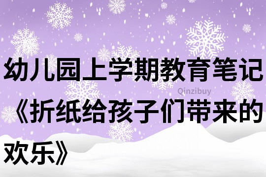 幼兒園上學期教育筆記《折紙給孩子們帶來的歡樂》