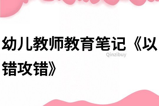 幼兒教師教育筆記《以錯(cuò)攻錯(cuò)》