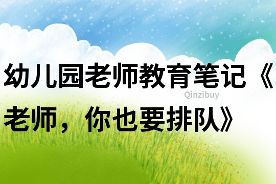 幼兒園老師教育筆記《老師，你也要排隊》