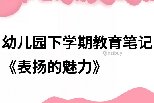 幼兒園下學期教育筆記《表揚的魅力》