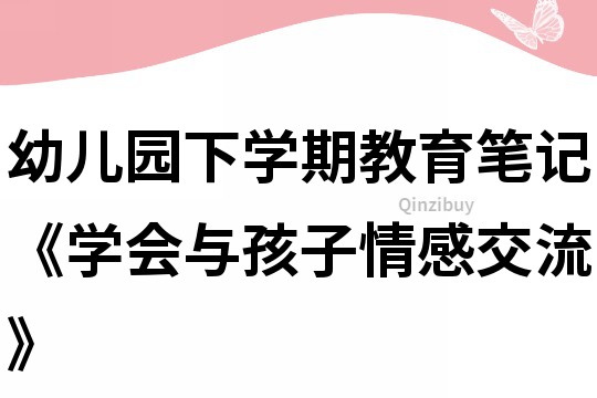 幼兒園下學(xué)期教育筆記《學(xué)會(huì)與孩子情感交流》