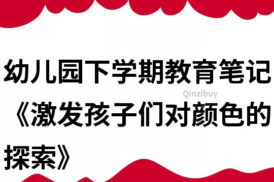 幼兒園下學(xué)期教育筆記《激發(fā)孩子們對(duì)顏色的探索》