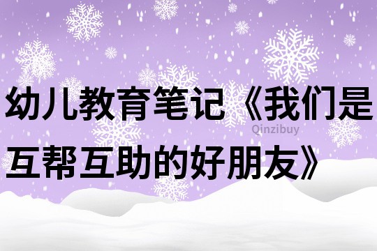幼兒教育筆記《我們是互幫互助的好朋友》