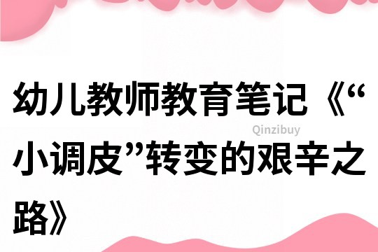 幼兒教師教育筆記《“小調(diào)皮”轉(zhuǎn)變的艱辛之路》