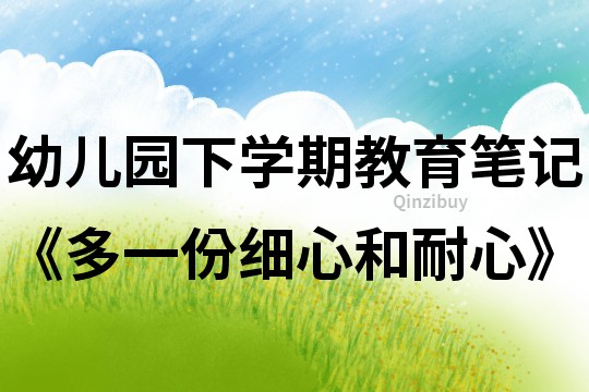 幼兒園下學期教育筆記《多一份細心和耐心》