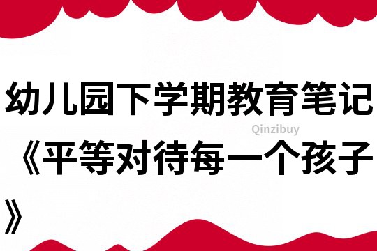 幼兒園下學(xué)期教育筆記《平等對(duì)待每一個(gè)孩子》