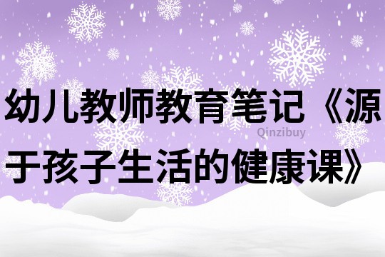 幼兒教師教育筆記《源于孩子生活的健康課》
