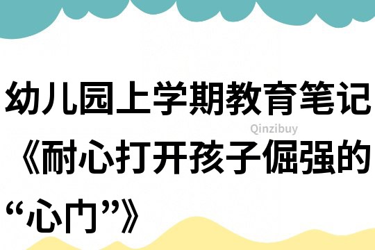 幼兒園上學期教育筆記《耐心打開孩子倔強的“心門”》