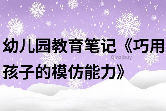 幼兒園教育筆記《巧用孩子的模仿能力》