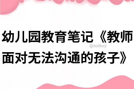幼兒園教育筆記《教師面對無法溝通的孩子》