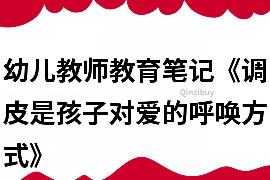 幼兒教師教育筆記《調皮是孩子對愛的呼喚方式》