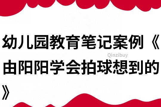 幼兒園教育筆記案例《由陽(yáng)陽(yáng)學(xué)會(huì)拍球想到的》