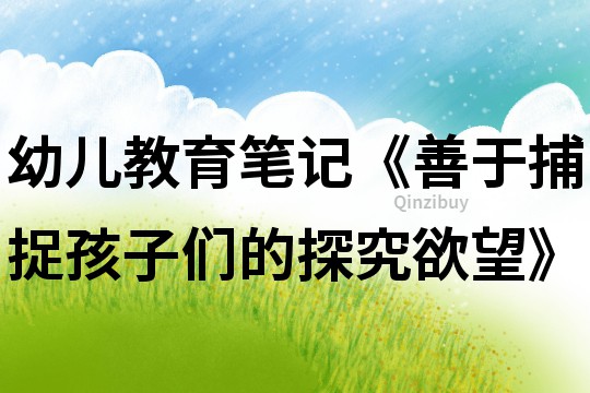 幼兒教育筆記《善于捕捉孩子們的探究欲望》