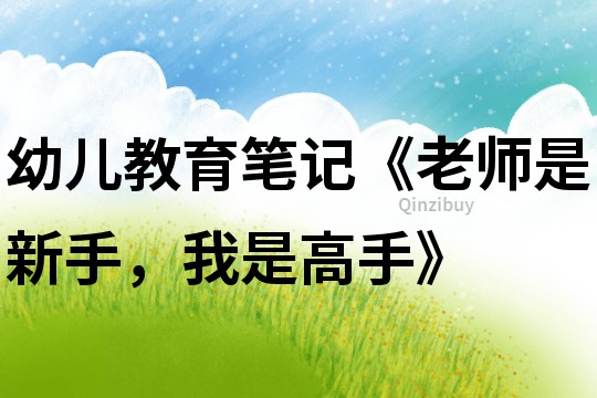 幼兒教育筆記《老師是新手，我是高手》