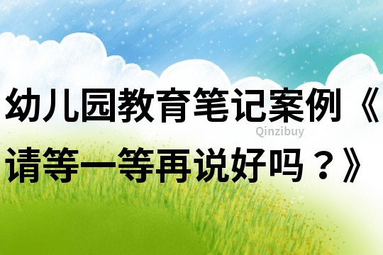 幼兒園教育筆記案例《請等一等再說好嗎？》