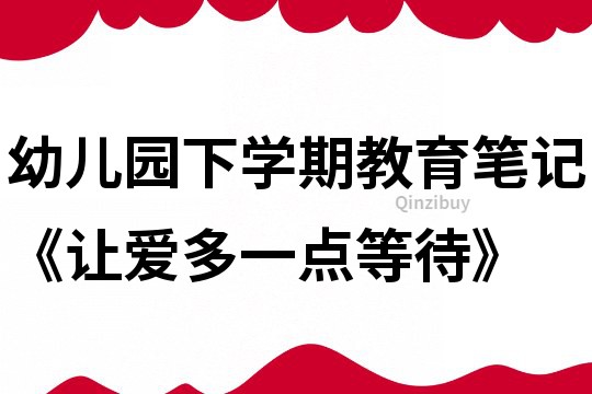 幼兒園下學期教育筆記《讓愛多一點等待》