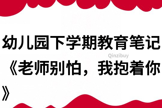 幼兒園下學(xué)期教育筆記《老師別怕，我抱著你》