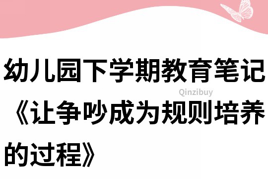 幼兒園下學期教育筆記《讓爭吵成為規則培養的過程》