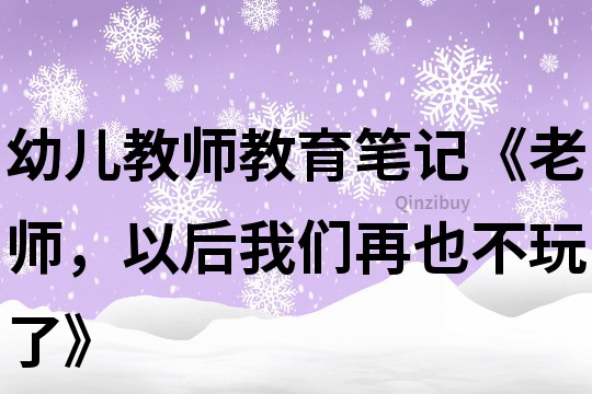 幼兒教師教育筆記《老師，以后我們再也不玩了》
