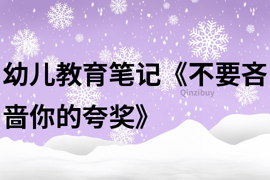 幼兒教育筆記《不要吝嗇你的夸獎》