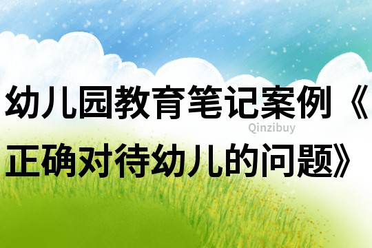 幼兒園教育筆記案例《正確對(duì)待幼兒的問題》