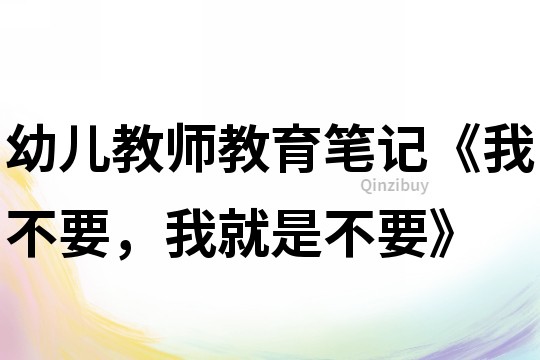 幼兒教師教育筆記《我不要，我就是不要》