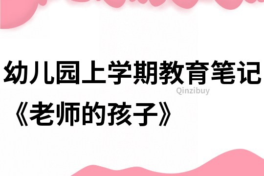 幼兒園上學期教育筆記《老師的孩子》