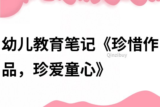 幼兒教育筆記《珍惜作品，珍愛(ài)童心》