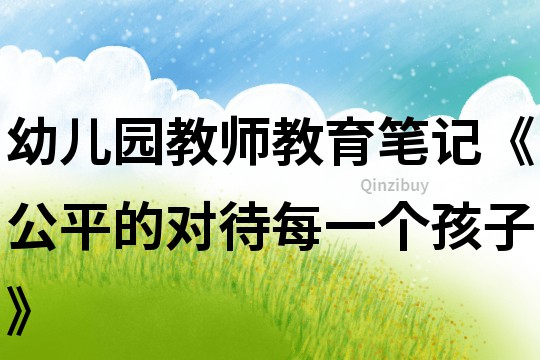 幼兒園教師教育筆記《公平的對待每一個孩子》