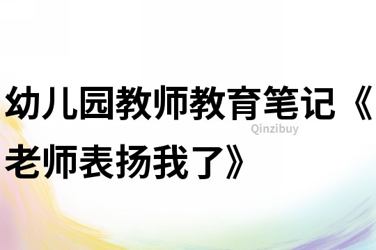幼兒園教師教育筆記《老師表揚我了》