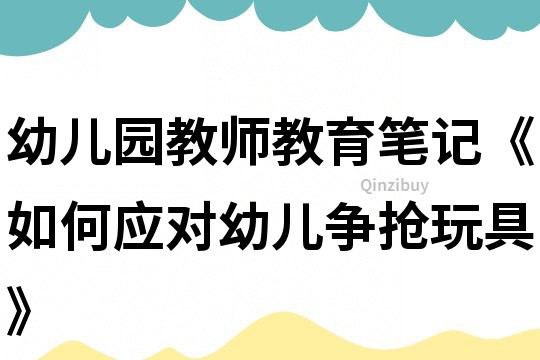 幼兒園教師教育筆記《如何應(yīng)對(duì)幼兒爭(zhēng)搶玩具》