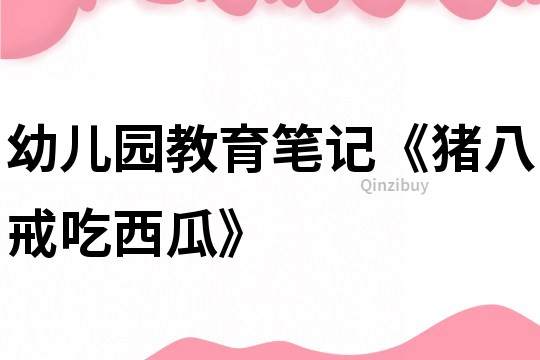 幼兒園教育筆記《豬八戒吃西瓜》