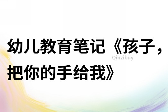 幼兒教育筆記《孩子，把你的手給我》