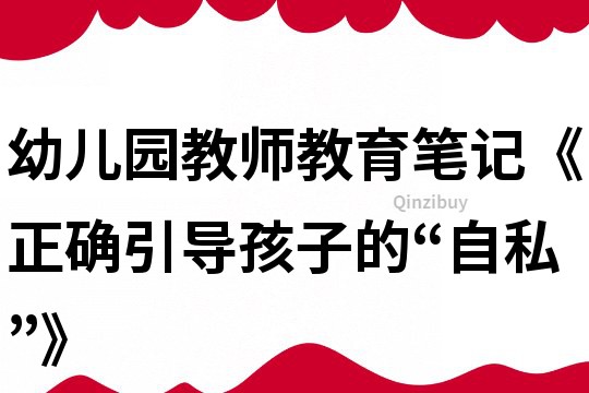 幼兒園教師教育筆記《正確引導(dǎo)孩子的“自私”》